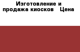 Изготовление и продажа киосков › Цена ­ 120 000 - Ростовская обл. Бизнес » Спецконструкции, контейнеры, киоски   